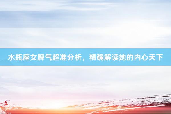 水瓶座女脾气超准分析，精确解读她的内心天下