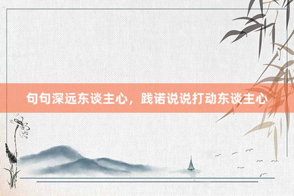 句句深远东谈主心，践诺说说打动东谈主心