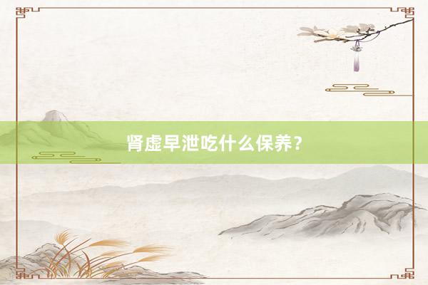 肾虚早泄吃什么保养？
