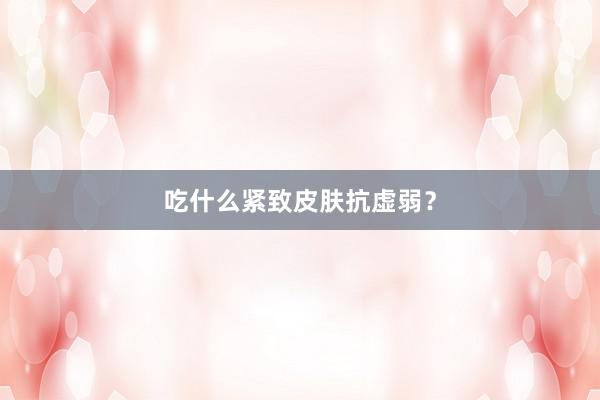 吃什么紧致皮肤抗虚弱？