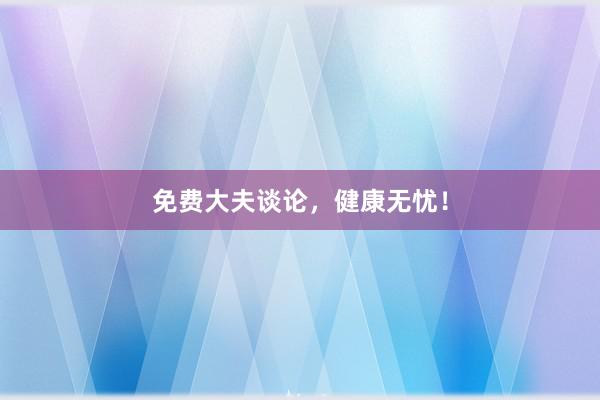 免费大夫谈论，健康无忧！