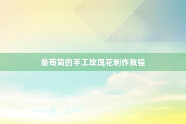 最苟简的手工玫瑰花制作教程