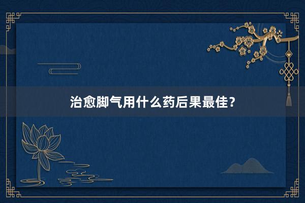 治愈脚气用什么药后果最佳？