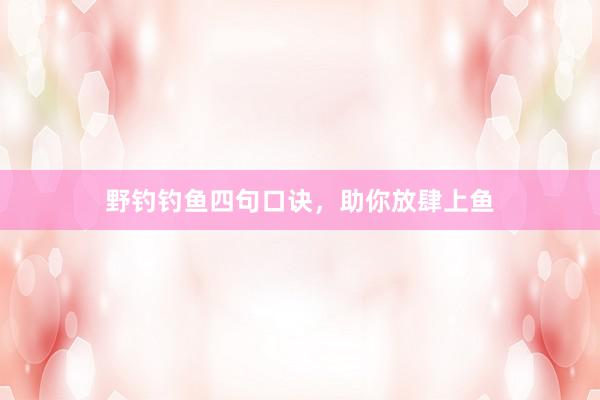 野钓钓鱼四句口诀，助你放肆上鱼