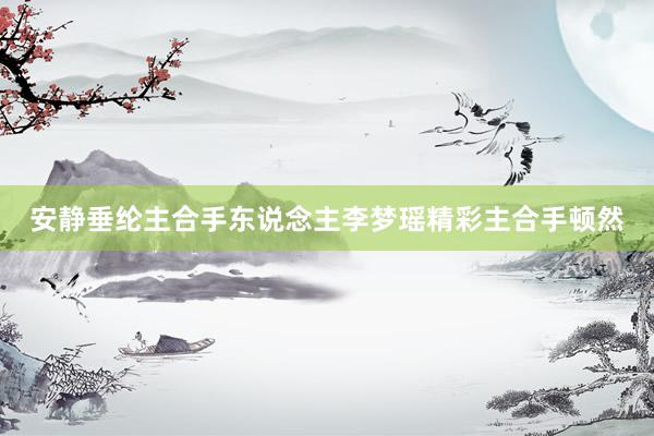 安静垂纶主合手东说念主李梦瑶精彩主合手顿然