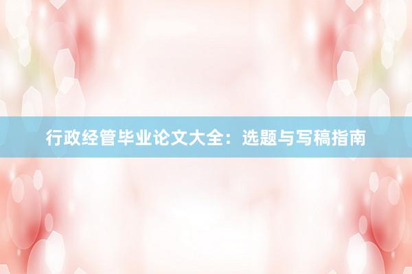 行政经管毕业论文大全：选题与写稿指南
