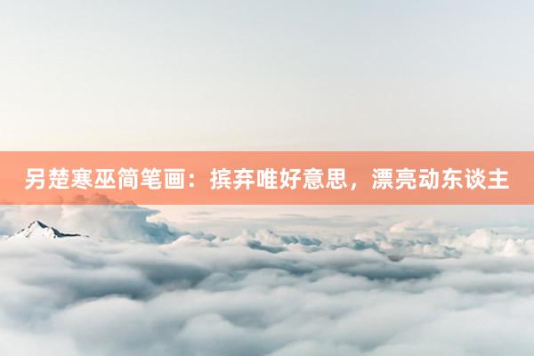 另楚寒巫简笔画:摈弃唯好意思,漂亮动东谈主