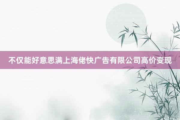 不仅能好意思满上海佬快广告有限公司高价变现