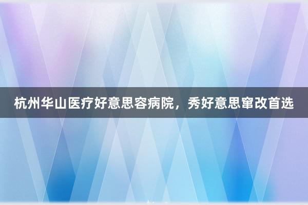 杭州华山医疗好意思容病院，秀好意思窜改首选