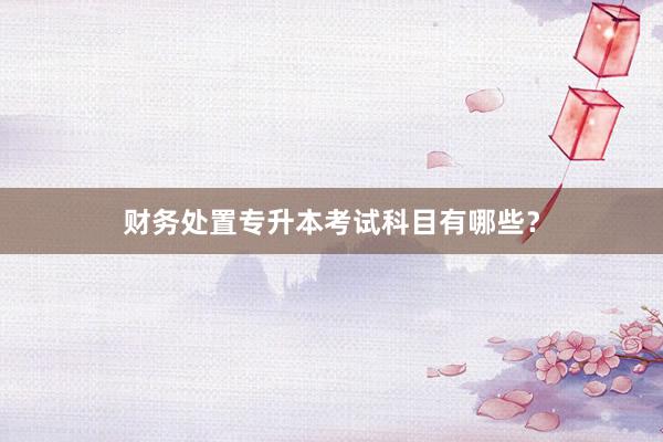 财务处置专升本考试科目有哪些？